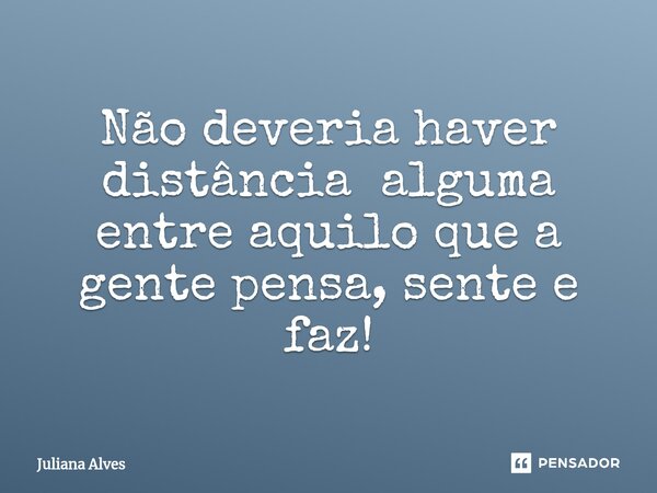 ⁠Não deveria haver distância alguma entre aquilo que a gente pensa, sente e faz!... Frase de juliana alves.