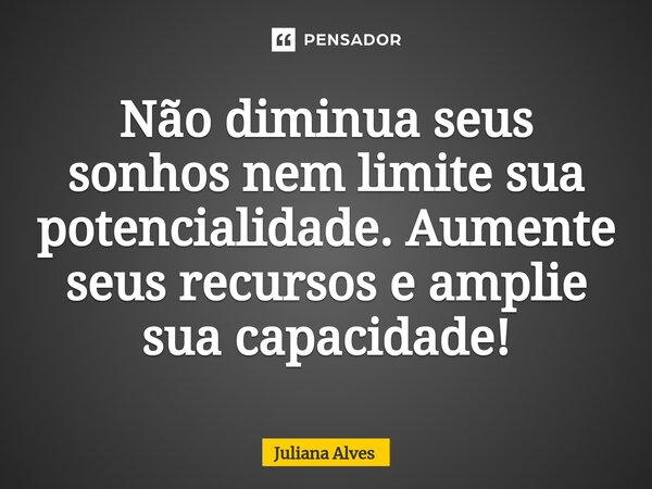 ⁠Não diminua seus sonhos nem limite sua potencialidade. Aumente seus recursos e amplie sua capacidade!... Frase de juliana alves.