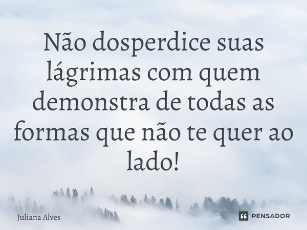 ⁠Não dosperdice suas lágrimas com quem demonstra de todas as formas que não te quer ao lado!... Frase de juliana alves.