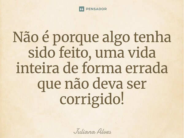 ⁠Não é porque algo tenha sido feito, uma vida inteira de forma errada que não deva ser corrigido!... Frase de juliana alves.