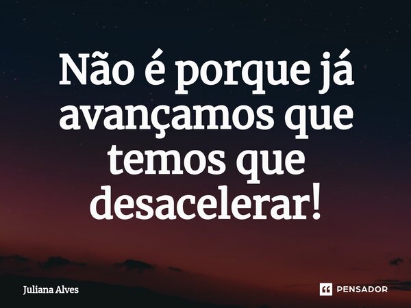 ⁠Não é porque já avançamos que temos que desacelerar!... Frase de juliana alves.