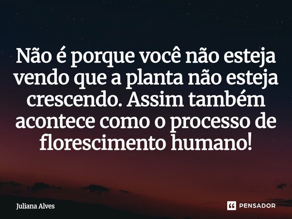 ⁠Não é porque você não esteja vendo que a planta não esteja crescendo. Assim também acontece como o processo de florescimento humano!... Frase de juliana alves.