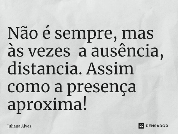 ⁠Não é sempre, mas às vezes a ausência, distancia. Assim como a presença aproxima!... Frase de juliana alves.