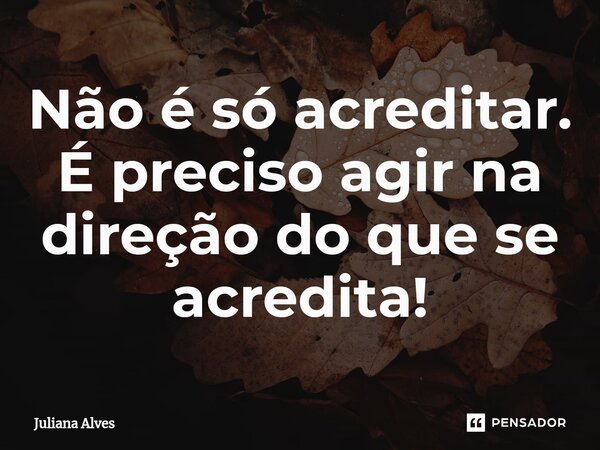⁠Não é só acreditar. É preciso agir na direção do que se acredita!... Frase de juliana alves.