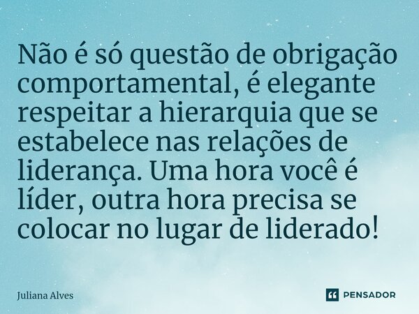 ⁠Não é só questão de obrigação comportamental, é elegante respeitar a hierarquia que se estabelece nas relações de liderança. Uma hora você é líder, outra hora ... Frase de juliana alves.