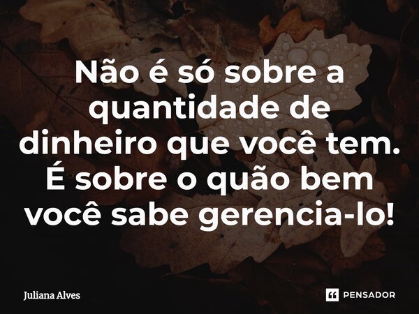 ⁠Não é só sobre a quantidade de dinheiro que você tem. É sobre o quão bem você sabe gerencia-lo!... Frase de juliana alves.