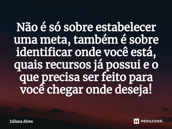 ⁠Não é só sobre estabelecer uma meta, também é sobre identificar onde você está, quais recursos já possui e o que precisa ser feito para você chegar onde deseja... Frase de juliana alves.