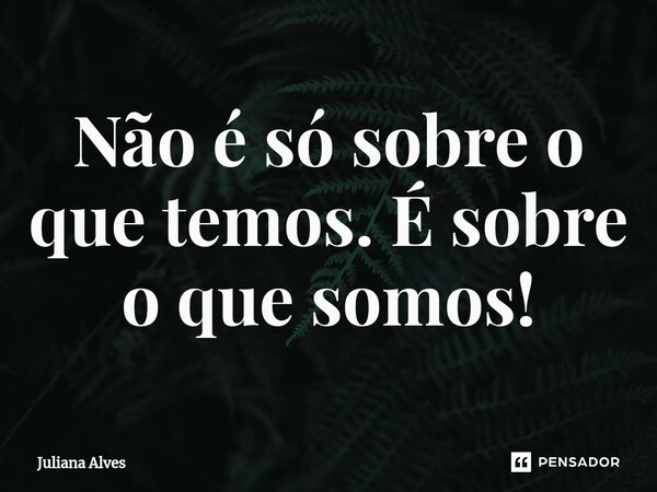 ⁠Não é só sobre o que temos. É sobre o que somos!... Frase de juliana alves.