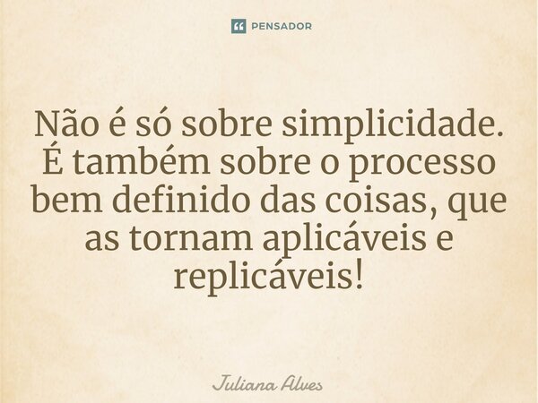 ⁠Não é só sobre simplicidade. É também sobre o processo bem definido das coisas, que as tornam aplicáveis e replicáveis!... Frase de juliana alves.