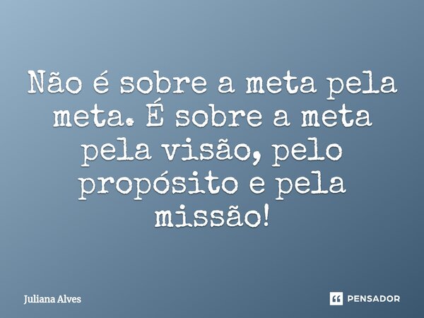 ⁠Não é sobre a meta pela meta. É sobre a meta pela visão, pelo propósito e pela missão!... Frase de juliana alves.