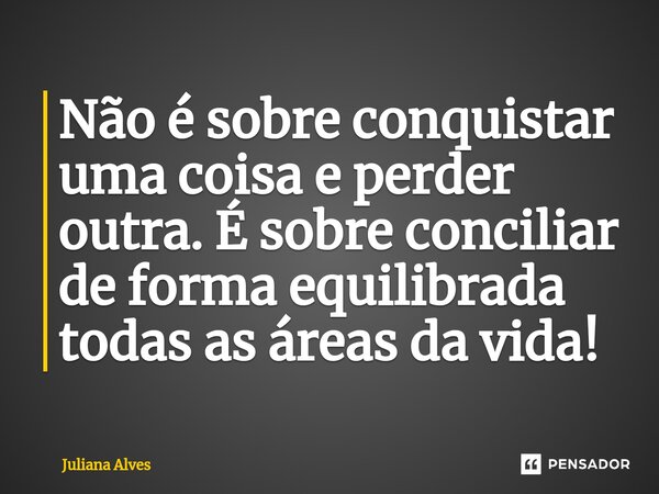 ⁠Não é sobre conquistar uma coisa e perder outra. É sobre conciliar de forma equilibrada todas as áreas da vida!... Frase de juliana alves.