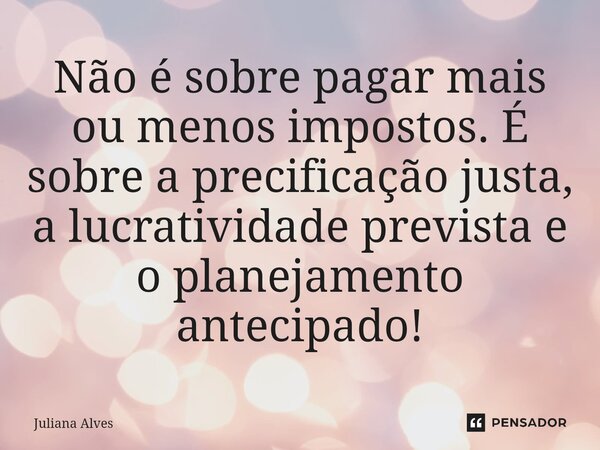 ⁠Não é sobre pagar mais ou menos impostos. É sobre a precificação justa, a lucratividade prevista e o planejamento antecipado!... Frase de juliana alves.