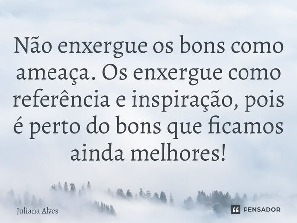 ⁠Não enxergue os bons como ameaça. Os enxergue como referência e inspiração, pois é perto do bons que ficamos ainda melhores!... Frase de juliana alves.