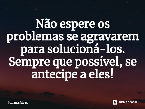⁠Não espere os problemas se agravarem para solucioná-los. Sempre que possível, se antecipe a eles!... Frase de juliana alves.
