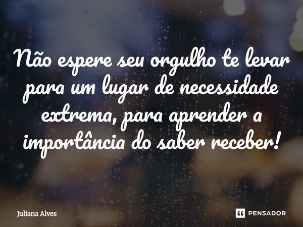 ⁠Não espere seu orgulho te levar para um lugar de necessidade extrema, para aprender a importância do saber receber!... Frase de juliana alves.
