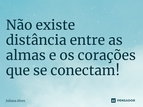 ⁠Não existe distância entre as almas e os corações que se conectam!... Frase de juliana alves.