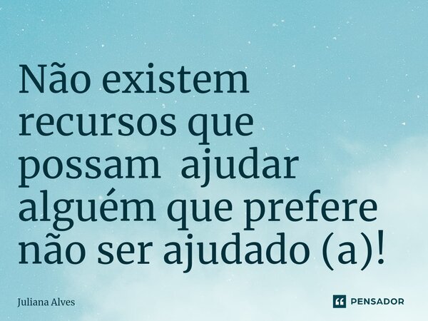 Não existem recursos que possam ajudar alguém que prefere não ser ajudado (a)!... Frase de juliana alves.