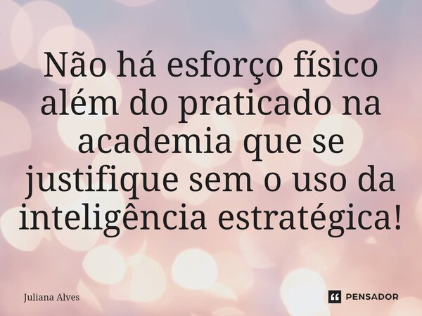 ⁠Não há esforço físico além do praticado na academia que se justifique sem o uso da inteligência estratégica!... Frase de juliana alves.