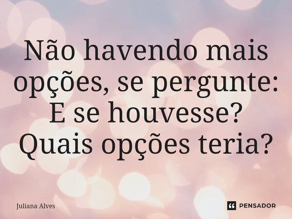 ⁠Não havendo mais opções, se pergunte: E se houvesse? Quais opções teria?... Frase de juliana alves.