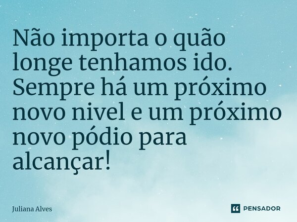 ⁠Não importa o quão longe tenhamos ido. Sempre há um próximo novo nivel e um próximo novo pódio para alcançar!... Frase de juliana alves.