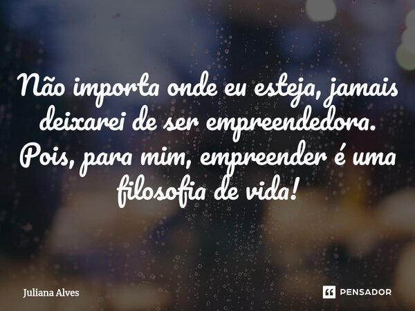 ⁠Não importa onde eu esteja, jamais deixarei de ser empreendedora. Pois, para mim, empreender é uma filosofia de vida!... Frase de juliana alves.