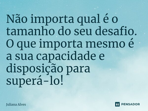 ⁠Não importa qual é o tamanho do seu desafio. O que importa mesmo é a sua capacidade e disposição para superá-lo!... Frase de juliana alves.