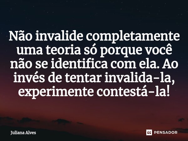 Não invalide completamente uma teoria só porque você não se identifica com ela. Ao invés de tentar invalida-la, experimente contestá-la!... Frase de juliana alves.