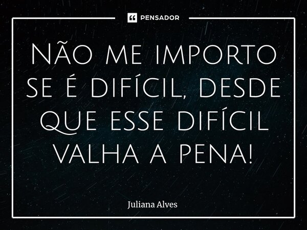 ⁠Não me importo se é difícil, desde que esse difícil valha a pena!... Frase de juliana alves.