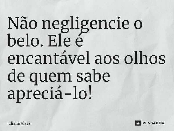 ⁠Não negligencie o belo. Ele é encantável aos olhos de quem sabe apreciá-lo!... Frase de juliana alves.
