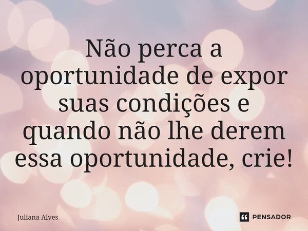 ⁠Não perca a oportunidade de expor suas condições e quando não lhe derem essa oportunidade, crie!... Frase de juliana alves.