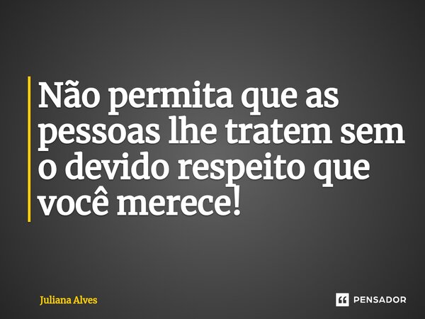 ⁠Não permita que as pessoas lhe tratem sem o devido respeito que você merece!... Frase de juliana alves.