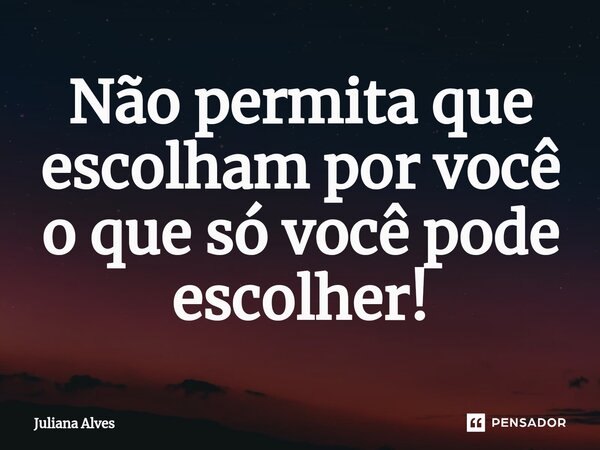 ⁠Não permita que escolham por você o que só você pode escolher!... Frase de juliana alves.