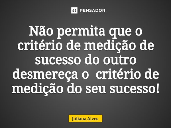 ⁠Não permita que o critério de medição de sucesso do outro desmereça o critério de medição do seu sucesso!... Frase de juliana alves.