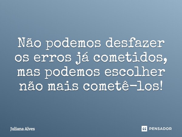 Não podemos desfazer os erros já cometidos, mas podemos escolher não mais cometê-los!... Frase de juliana alves.