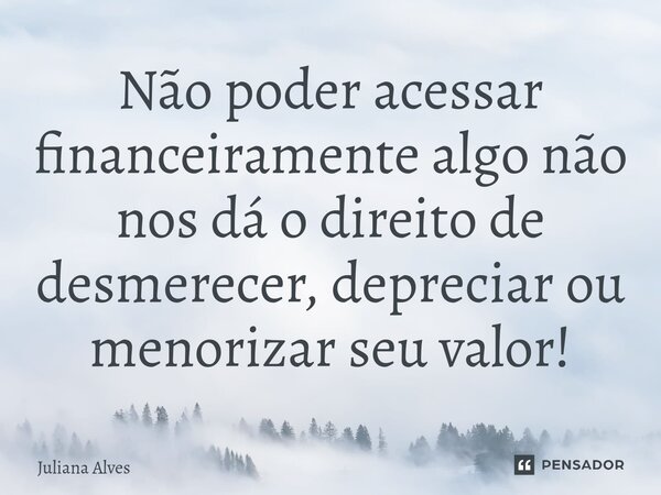 ⁠Não poder acessar financeiramente algo não nos dá o direito de desmerecer, depreciar ou menorizar seu valor!... Frase de juliana alves.