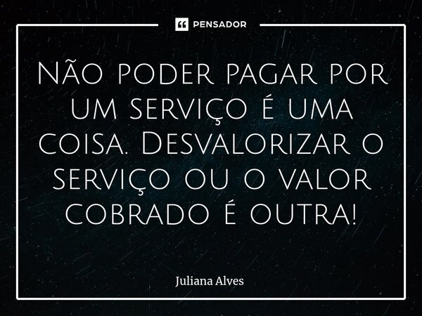 ⁠Não poder pagar por um serviço é uma coisa. Desvalorizar o serviço ou o valor cobrado é outra!... Frase de juliana alves.