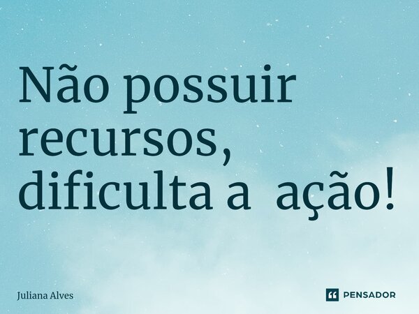 Não possuir recursos, dificulta a ação!... Frase de juliana alves.