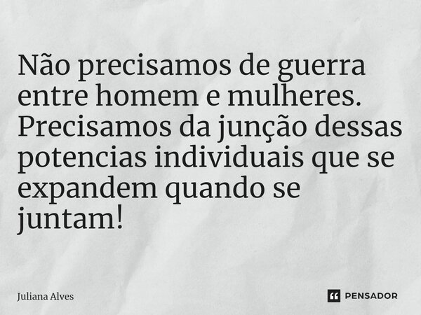 ⁠Não precisamos de guerra entre homem e mulheres. Precisamos da junção dessas potencias individuais que se expandem quando se juntam!... Frase de juliana alves.