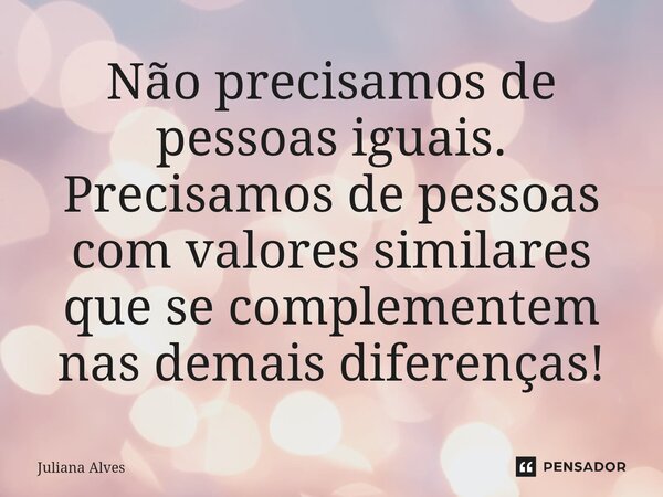 ⁠Não precisamos de pessoas iguais. Precisamos de pessoas com valores similares que se complementem nas demais diferenças!... Frase de juliana alves.