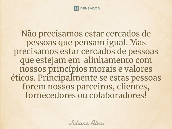 ⁠Não precisamos estar cercados de pessoas que pensam igual. Mas precisamos estar cercados de pessoas que estejam em alinhamento com nossos princípios morais e v... Frase de juliana alves.