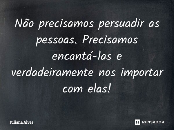 ⁠Não precisamos persuadir as pessoas. Precisamos encantá-las e verdadeiramente nos importar com elas!... Frase de juliana alves.