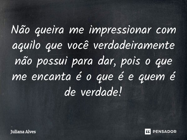 ⁠Não queira me impressionar com aquilo que você verdadeiramente não possui para dar, pois o que me encanta é o que é e quem é de verdade!... Frase de juliana alves.