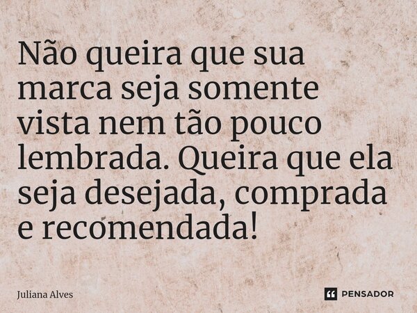 ⁠⁠Não queira que sua marca seja somente vista nem tão pouco lembrada. Queira que ela seja desejada, comprada e recomendada!... Frase de juliana alves.