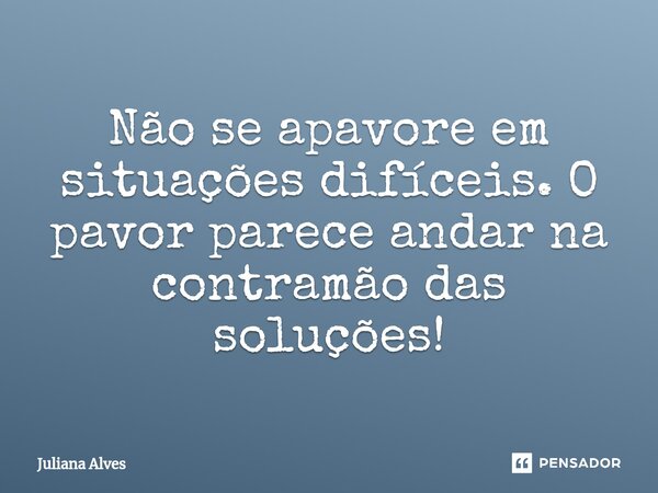 ⁠Não se apavore em situações difíceis. O pavor parece andar na contramão das soluções!... Frase de juliana alves.