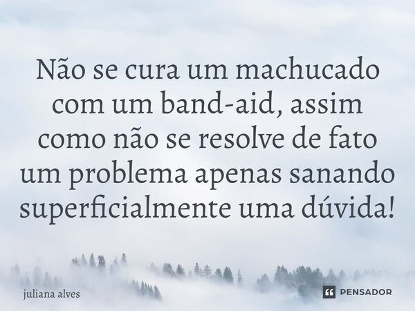 ⁠Não se cura um machucado com um band-aid, assim como não se resolve de fato um problema apenas sanando superficialmente uma dúvida!... Frase de juliana alves.
