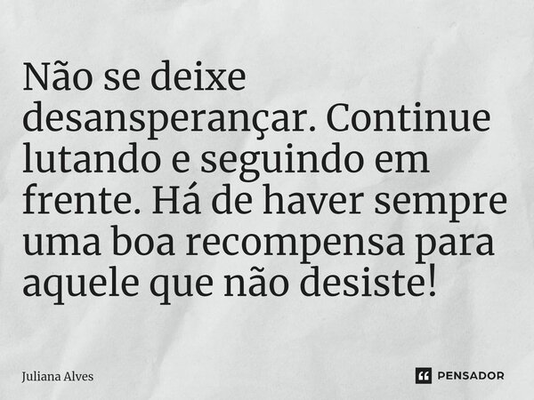 ⁠Não se deixe desansperançar. Continue lutando e seguindo em frente. Há de haver sempre uma boa recompensa para aquele que não desiste!... Frase de juliana alves.