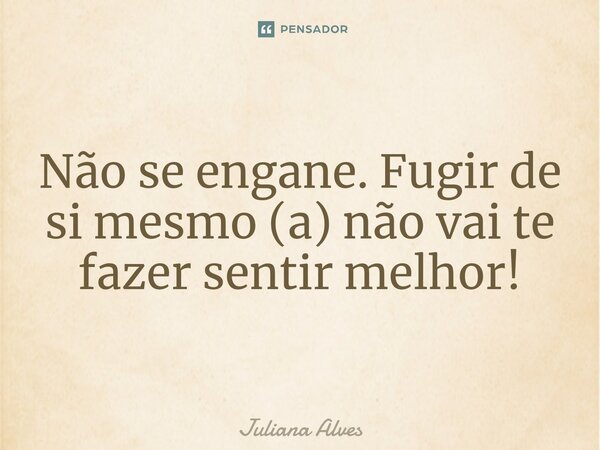 ⁠Não se engane. Fugir de si mesmo (a) não vai te fazer sentir melhor!... Frase de juliana alves.