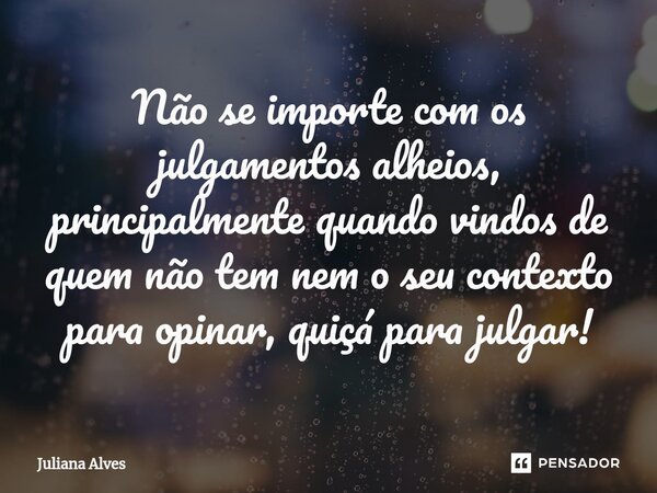 ⁠Não se importe com os julgamentos alheios, principalmente quando vindos de quem não tem nem o seu contexto para opinar, quiçá para julgar!... Frase de juliana alves.
