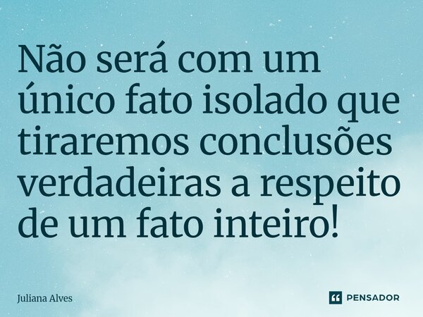 ⁠Não será com um único fato isolado que tiraremos conclusões verdadeiras a respeito de um fato inteiro!... Frase de juliana alves.