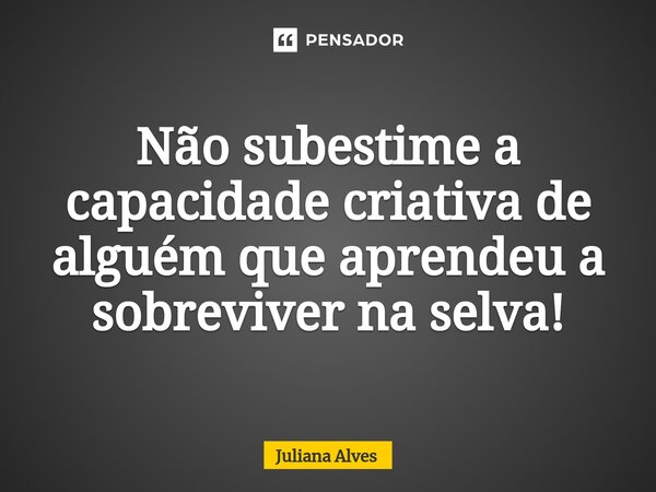 ⁠Não subestime a capacidade criativa de alguém que aprendeu a sobreviver na selva!... Frase de juliana alves.